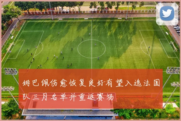 姆巴佩伤愈恢复良好有望入选法国队三月名单并重返赛场