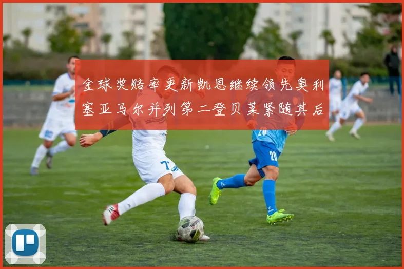 金球奖赔率更新凯恩继续领先奥利塞亚马尔并列第二登贝莱紧随其后