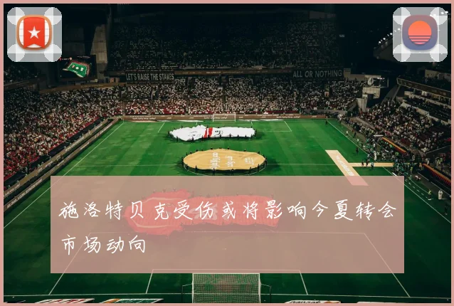 施洛特贝克受伤或将影响今夏转会市场动向