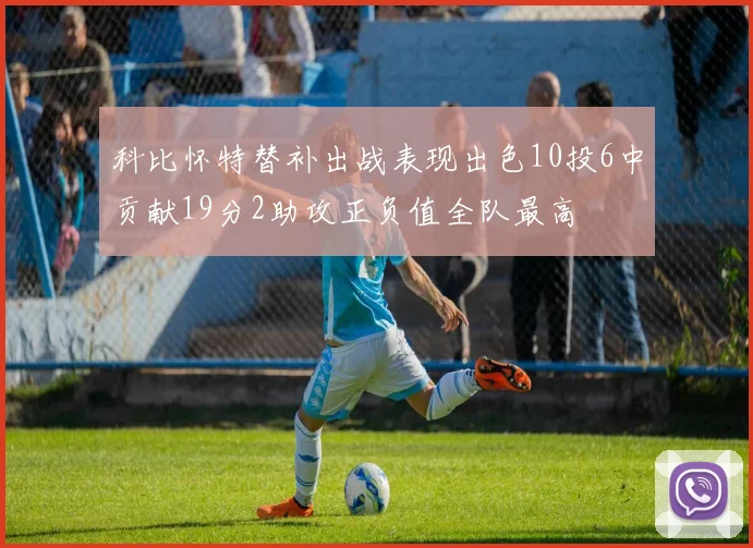 科比怀特替补出战表现出色10投6中贡献19分2助攻正负值全队最高