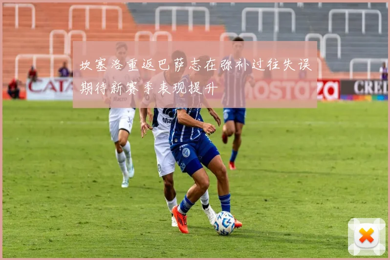 坎塞洛重返巴萨志在弥补过往失误期待新赛季表现提升
