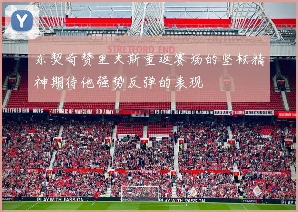东契奇赞里夫斯重返赛场的坚韧精神期待他强势反弹的表现