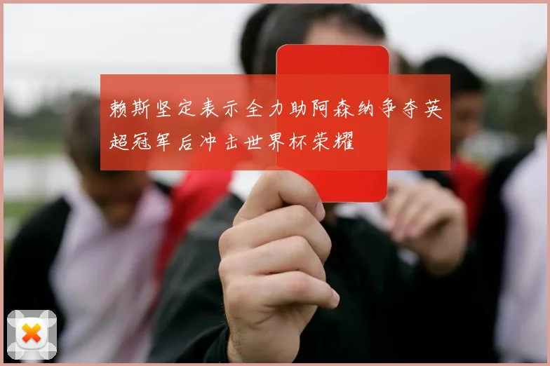 赖斯坚定表示全力助阿森纳争夺英超冠军后冲击世界杯荣耀