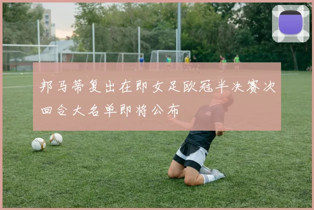 邦马蒂复出在即女足欧冠半决赛次回合大名单即将公布