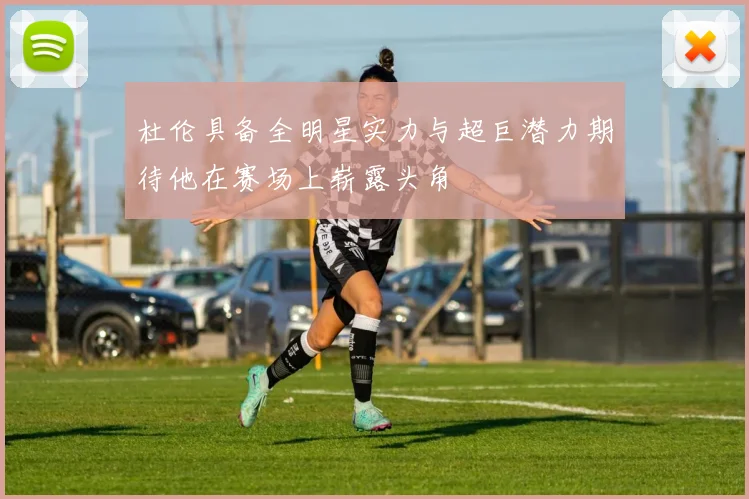 杜伦具备全明星实力与超巨潜力期待他在赛场上崭露头角