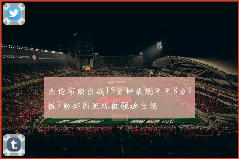 杰伦布朗出战15分钟表现平平8分2板7助却因犯规被驱逐出场