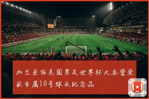 加兰亲临美国男足世界杯大本营荣获专属10号球衣纪念品
