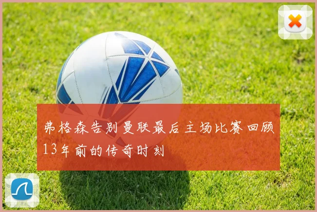 弗格森告别曼联最后主场比赛回顾13年前的传奇时刻