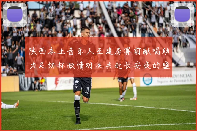 陕西本土音乐人王建房赛前献唱助力足协杯激情对决共赴长安夜的盛宴