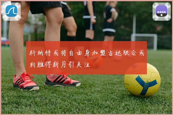 科纳特或将自由身加盟吉达联合或利雅得新月引关注