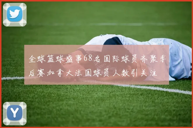 全球篮球盛事68名国际球员齐聚季后赛加拿大法国球员人数引关注