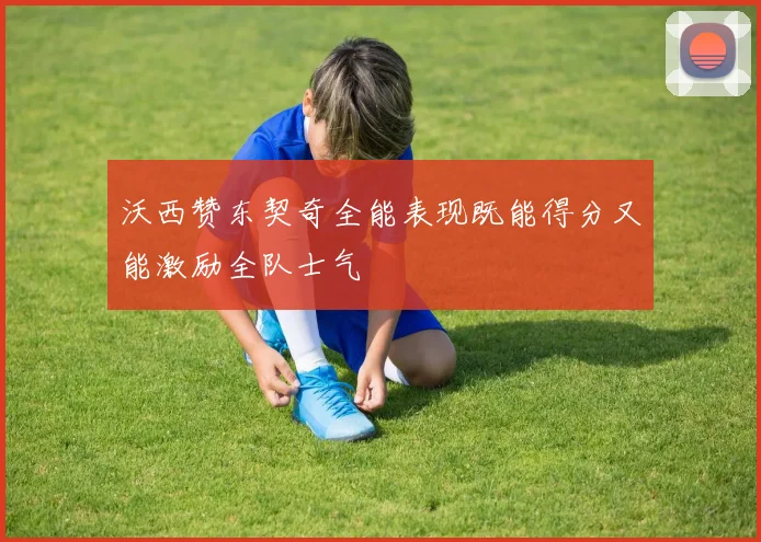 沃西赞东契奇全能表现既能得分又能激励全队士气