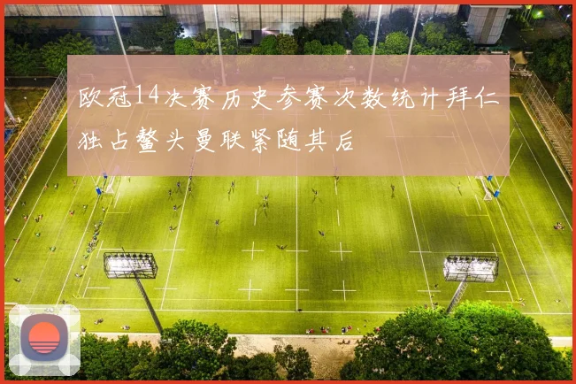 欧冠14决赛历史参赛次数统计拜仁独占鳌头曼联紧随其后