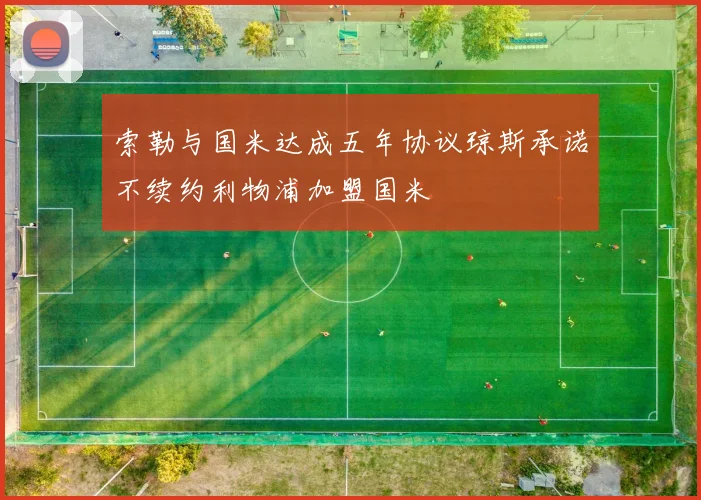 索勒与国米达成五年协议琼斯承诺不续约利物浦加盟国米