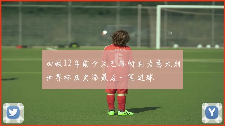 回顾12年前今天巴洛特利为意大利世界杯历史添最后一笔进球